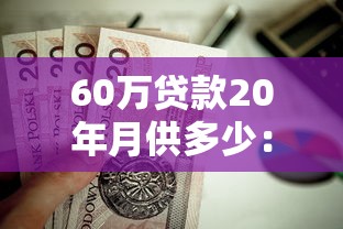 60万贷款20年月供多少：60万房贷20年每月还款额怎么算
