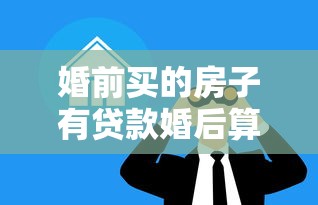 婚前买的房子有贷款婚后算共同财产吗：婚前购房婚后还贷如何分割