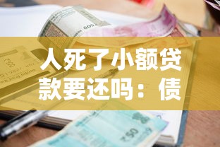 人死了小额贷款要还吗：债务人去世小额贷款需还款吗