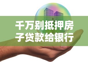 千万别抵押房子贷款给银行：抵押房产贷款有哪些潜在风险