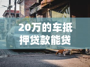 20万的车抵押贷款能贷多少：20万车辆抵押可贷金额范围