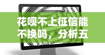 花呗不上征信能不换吗，分析五个2025最新借款平台正规可靠安全利息低