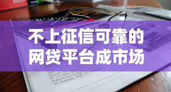 不上征信可靠的网贷平台成市场新宠，阐述5家2025最新平台借钱不查征信