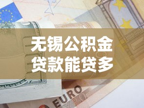 无锡公积金贷款能贷多少：无锡公积金最高可贷额度是多少