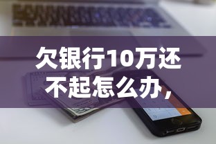 欠银行10万还不起怎么办，介绍五个2025最新正规的网贷平台
