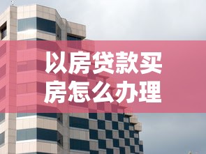 以房贷款买房怎么办理：如何用房产抵押贷款购房