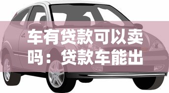 车有贷款可以卖吗：贷款车能出售吗
