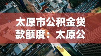 太原市公积金贷款额度：太原公积金最高能贷多少