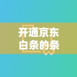 开通京东白条的条件，国内五大2025最新企业信用贷款平台