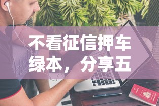 不看征信押车绿本，分享五个2025最新贷款平台公司
