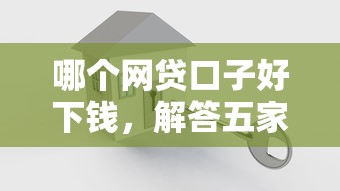 哪个网贷口子好下钱，解答五家2025最新网贷那些是正规平台