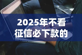 2025年不看征信必下款的口子，解答五家2025最新60到65借款平台