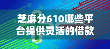 芝麻分610哪些平台提供灵活的借款方案，总结五个2025最新好下款的网贷口子2025