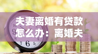 夫妻离婚有贷款怎么办：离婚夫妻贷款债务如何分担