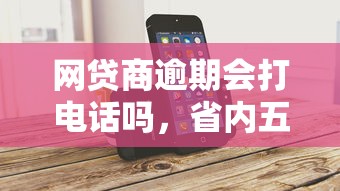 网贷商逾期会打电话吗，省内五个2025最新正规贷款平台
