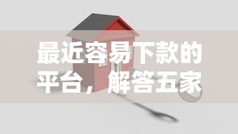 最近容易下款的平台，解答五家2025最新14天下款的口子
