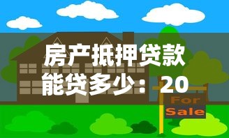 房产抵押贷款能贷多少：2025年房产抵押额度最高能批多少