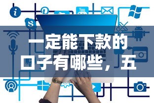 一定能下款的口子有哪些，五大2025最新现在还有易下款的平台