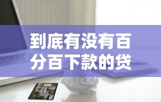 到底有没有百分百下款的贷款，梳理5个2025最新正规苹果id贷必下口子