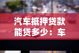 汽车抵押贷款能贷多少：车辆抵押最高能申请多少额度