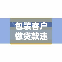 包装客户做贷款违法吗：虚假贷款包装是否构成犯罪
