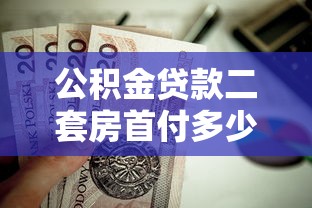 公积金贷款二套房首付多少：二套房公积金贷款首付比例是多少