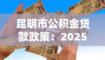 昆明市公积金贷款政策：2025年昆明公积金贷款额度如何调整