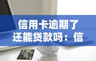 信用卡逾期了还能贷款吗：信用卡逾期后能否申请贷款