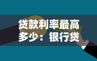 贷款利率最高多少：银行贷款利率上限是多少