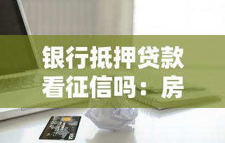 银行抵押贷款看征信吗：房贷审批需查信用记录吗