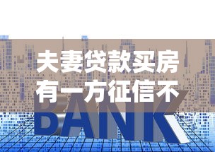 夫妻贷款买房有一方征信不好：征信不良如何申请夫妻共同房贷