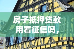 房子抵押贷款用看征信吗，省内五个2025最新贷款容易下款的平台