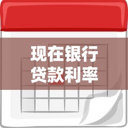 现在银行贷款利率：当前银行贷款利息水平如何