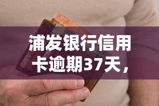浦发银行信用卡逾期37天，解答五家2025最新花户必下款的口子