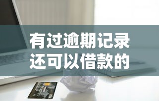 有过逾期记录还可以借款的平台吗，盘点五个2025最新可以贷款的平台