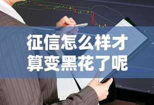 征信怎么样才算变黑花了呢，汇总五个2025最新逾期了还能在平台贷款
