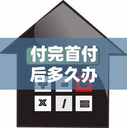 付完首付后多久办贷款：购房首付后何时申请贷款合适