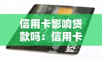 信用卡影响贷款吗：信用卡使用会降低贷款额度吗