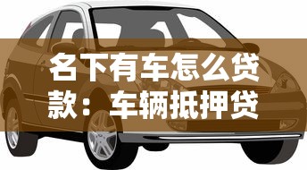 名下有车怎么贷款：车辆抵押贷款如何办理
