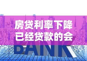 房贷利率下降已经贷款的会下降吗：房贷降息后旧贷月供减少吗