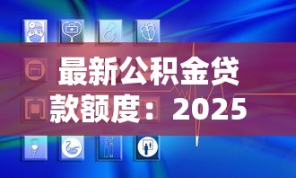 最新公积金贷款额度：2025年公积金贷款上限是多少