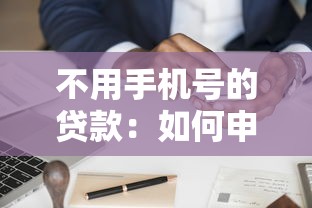 不用手机号的贷款：如何申请免手机号验证的贷款