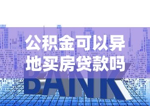 公积金可以异地买房贷款吗：异地公积金贷款买房的条件是什么