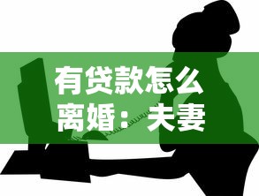 有贷款怎么离婚：夫妻有共同贷款如何办理离婚