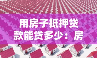 用房子抵押贷款能贷多少：房产抵押可获批多少贷款额度