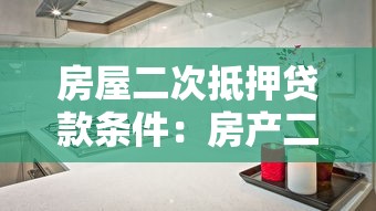 房屋二次抵押贷款条件：房产二次抵押需满足哪些要求