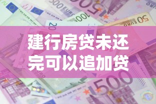 建行房贷未还完可以追加贷款吗，五大2025最新网上借钱的平台