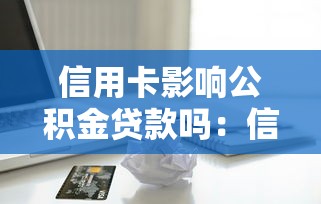信用卡影响公积金贷款吗：信用卡逾期会拒批公积金贷款吗