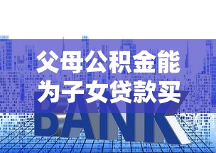 父母公积金能为子女贷款买房吗：父母公积金可支援子女申请房贷吗