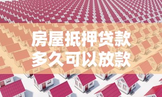 房屋抵押贷款多久可以放款：房产抵押贷款放款周期需要多久